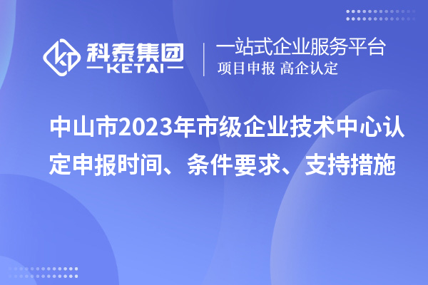 中山市2023年市级企业技术中心认定申报时间、条件要求、支持措施