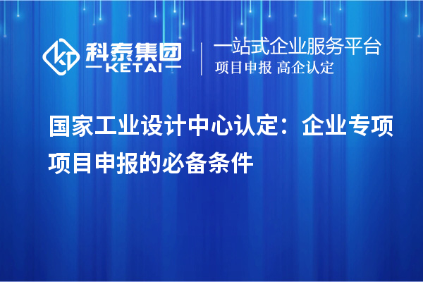 国家工业设计中心认定：企业专项项目申报的必备条件