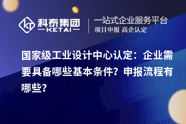 国家级工业设计中心认定：企业需要具备哪些基本条件？申报流程有哪些？