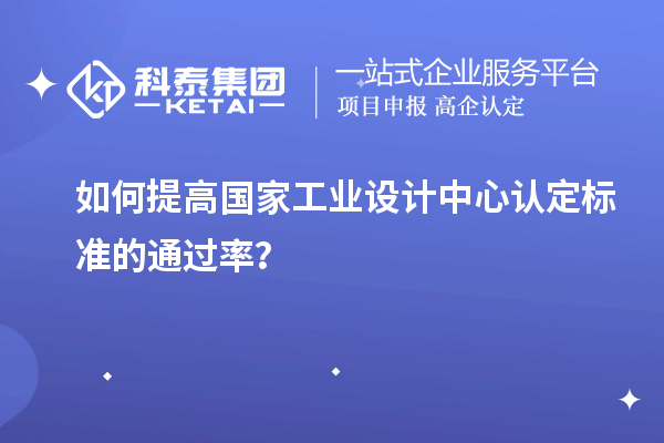 如何提高国家工业设计中心认定标准的通过率？