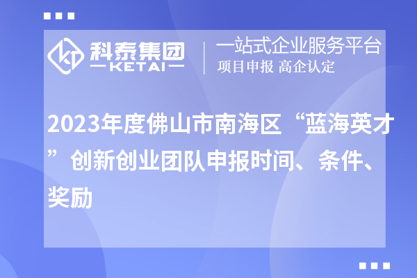 2023年度佛山市南海区“蓝海英才”创新创业团队申报时间、条件、奖励