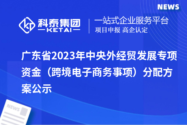 广东省2023年中央外经贸发展专项资金（跨境电子商务事项）分配方案公示