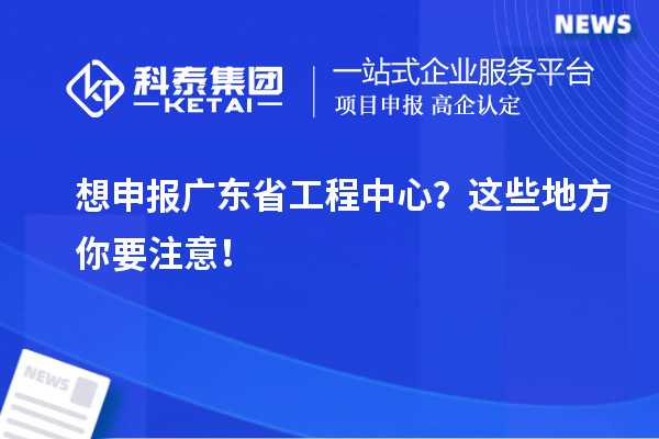 想申报广东省工程中心？这些地方你要注意！