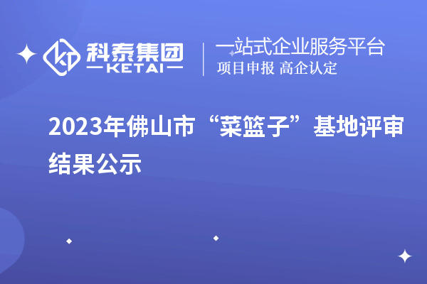 2023年佛山市“菜篮子”基地评审结果公示