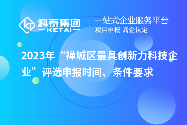 2023年“禅城区最具创新力科技企业”评选申报时间、条件要求