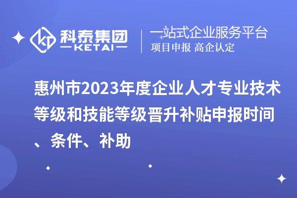 惠州市2023年度企业人才专业技术等级和技能等级晋升补贴申报时间、条件、补助