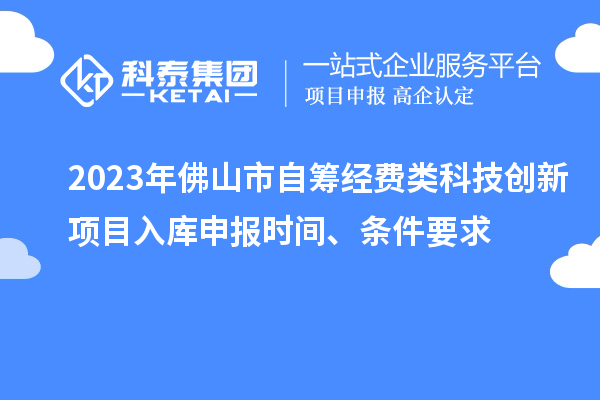 2023年佛山市自筹经费类科技创新项目入库申报时间、条件要求