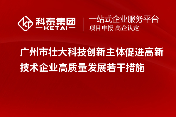 广州市壮大科技创新主体促进高新技术企业高质量发展若干措施