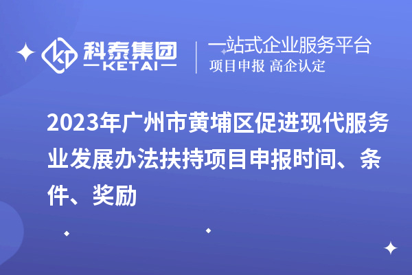 2023年广州市黄埔区促进现代服务业发展办法扶持项目申报时间、条件、奖励