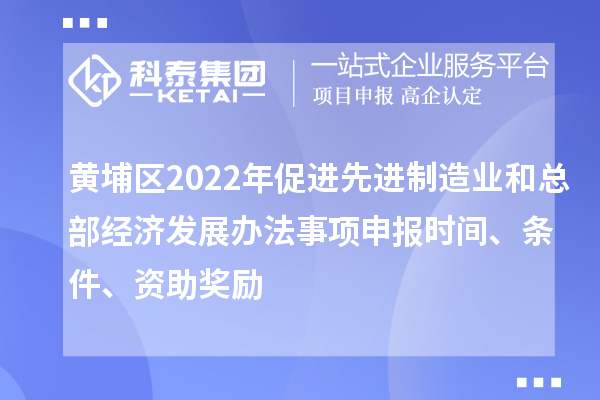 黄埔区2022年促进先进制造业和总部经济发展办法事项申报时间、条件、资助奖励