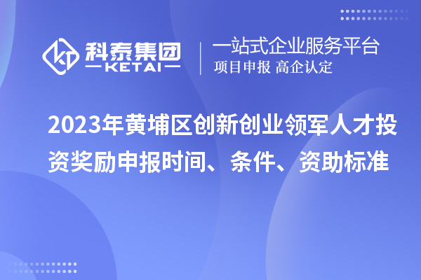 2023年黄埔区创新创业领军人才投资奖励申报时间、条件、资助标准