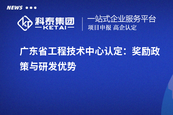 广东省工程技术中心认定：奖励政策与研发优势