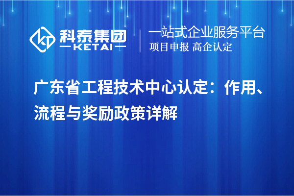 广东省工程技术中心认定：作用、流程与奖励政策详解