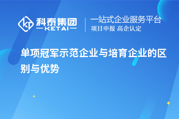 单项冠军示范企业与培育企业的区别与优势