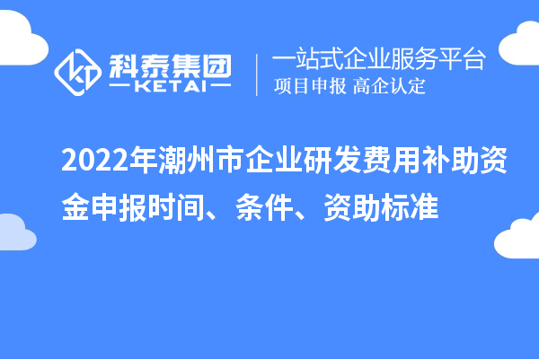 2022年潮州市企业研发费用补助资金申报时间、条件、资助标准