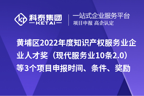 黄埔区2022年度知识产权服务业企业人才奖（现代服务业10条2.0）等3个<a href=//m.auto-fm.com/shenbao.html target=_blank class=infotextkey>项目申报</a>时间、条件、奖励