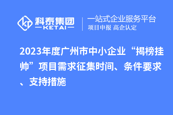 2023年度广州市中小企业“揭榜挂帅”项目需求征集时间、条件要求、支持措施