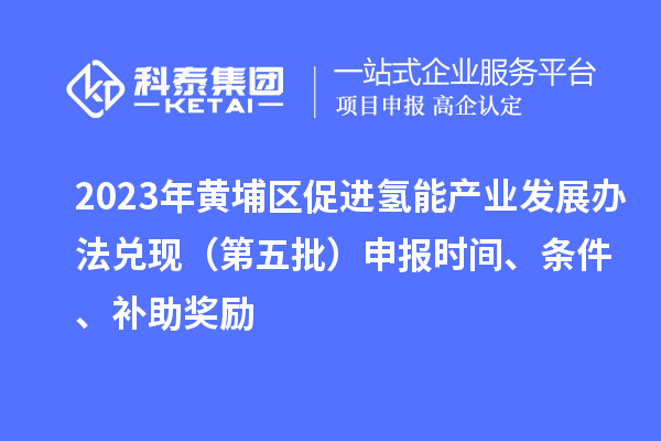 2023年黄埔区促进氢能产业发展办法兑现（第五批）申报时间、条件、补助奖励