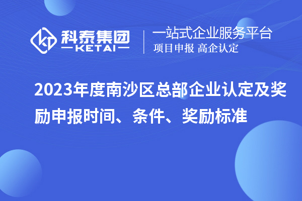 2023年度南沙区总部企业认定及奖励申报时间、条件、奖励标准