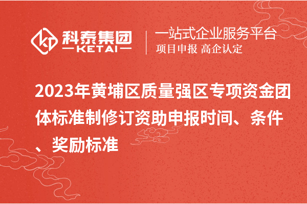 2023年黄埔区质量强区专项资金团体标准制修订资助申报时间、条件、奖励标准