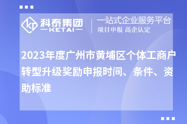 2023年度广州市黄埔区个体工商户转型升级奖励申报时间、条件、资助标准