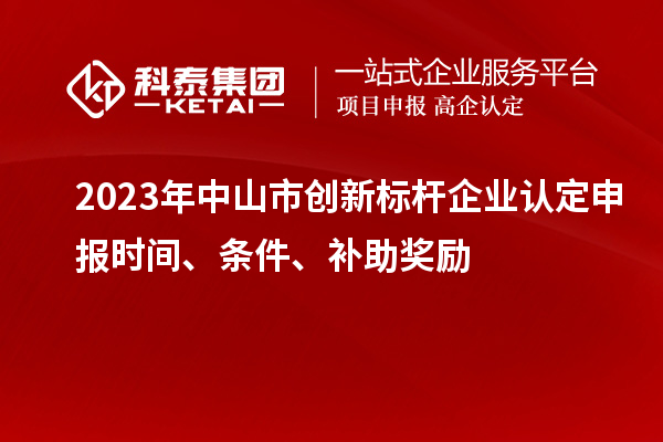 2023年中山市创新标杆企业认定申报时间、条件、补助奖励