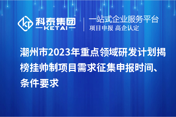 潮州市2023年重点领域研发计划揭榜挂帅制项目需求征集申报时间、条件要求