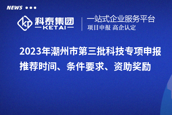 2023年潮州市第三批科技专项申报推荐时间、条件要求、资助奖励