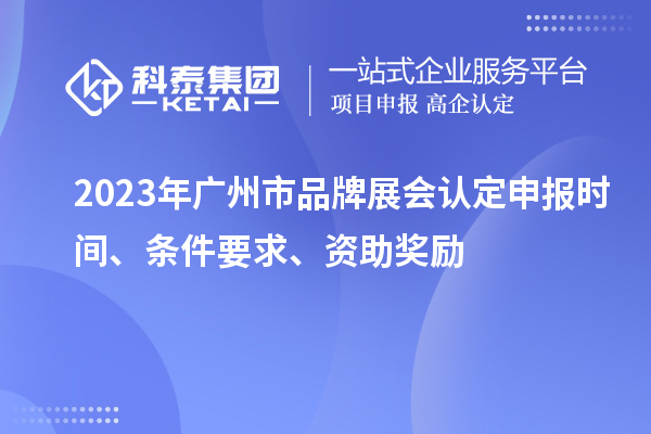 2023年广州市品牌展会认定申报时间、条件要求、资助奖励