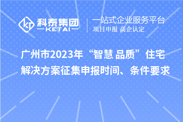 广州市2023年“智慧+品质”住宅解决方案征集申报时间、条件要求