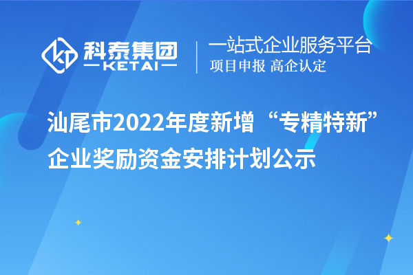 汕尾市2022年度新增“专精特新”企业奖励资金安排计划公示