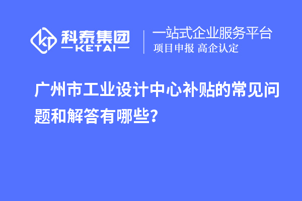 广州市工业设计中心补贴的常见问题和解答有哪些？