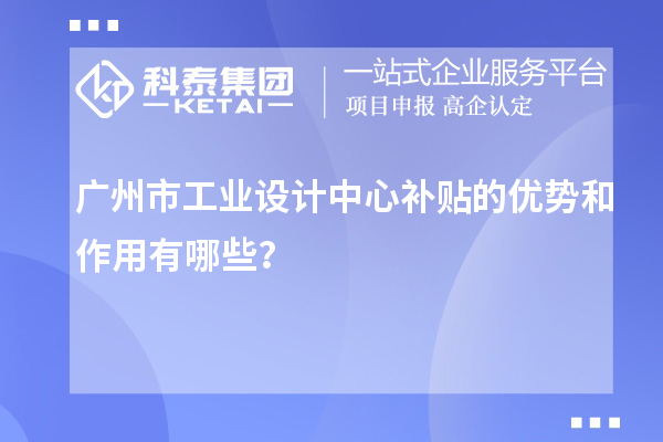 广州市工业设计中心补贴的优势和作用有哪些？