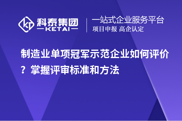 制造业单项冠军示范企业如何评价？掌握评审标准和方法