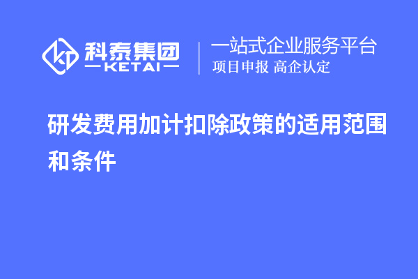 研发费用加计扣除政策的适用范围和条件