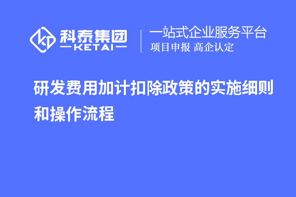 研发费用加计扣除政策的实施细则和操作流程