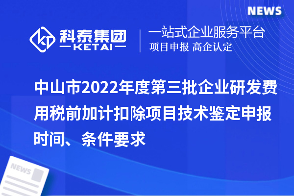 中山市2022年度第三批企业研发费用税前加计扣除项目技术鉴定申报时间、条件要求