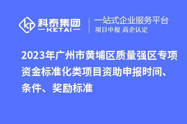 2023年广州市黄埔区质量强区专项资金标准化类项目资助申报时间、条件、奖励标准