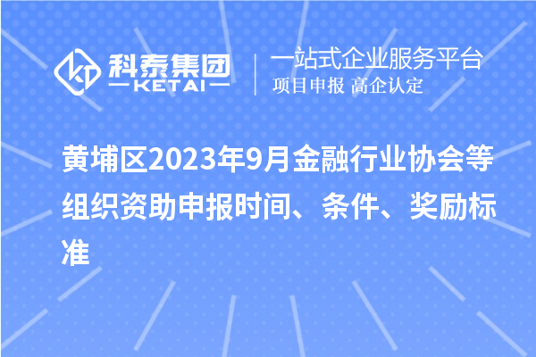 黄埔区2023年9月金融行业协会等组织资助申报时间、条件、奖励标准