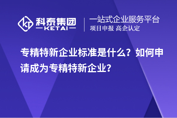 专精特新企业标准是什么？如何申请成为专精特新企业？