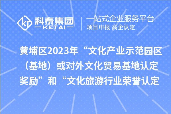 黄埔区2023年“文化产业示范园区（基地）或对外文化贸易基地认定奖励”和“文化旅游行业荣誉认定奖励”申报时间、条件、奖励