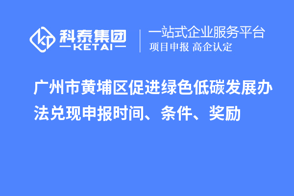 广州市黄埔区促进绿色低碳发展办法兑现申报时间、条件、奖励