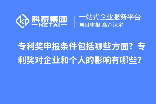 专利奖申报条件包括哪些方面？专利奖对企业和个人的影响有哪些？