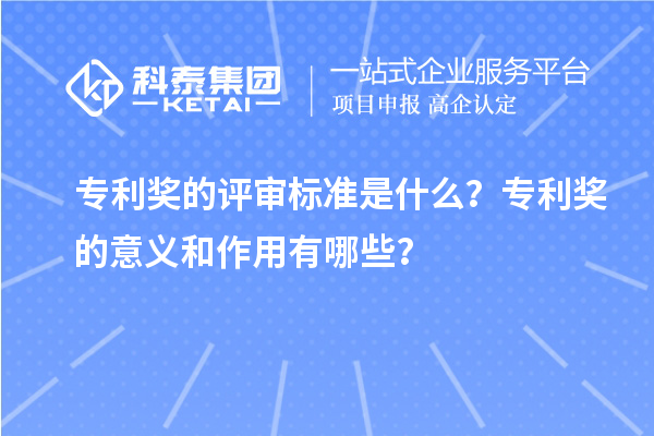 专利奖的评审标准是什么？专利奖的意义和作用有哪些？