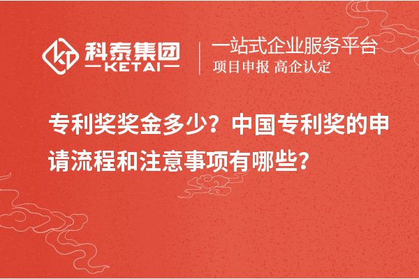 专利奖奖金多少？中国专利奖的申请流程和注意事项有哪些？