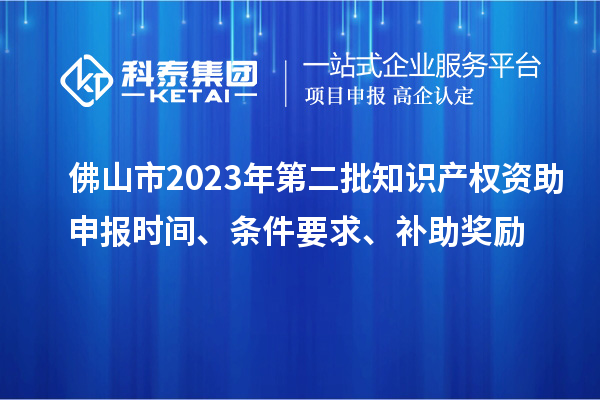 佛山市2023年第二批知识产权资助申报时间、条件要求、补助奖励