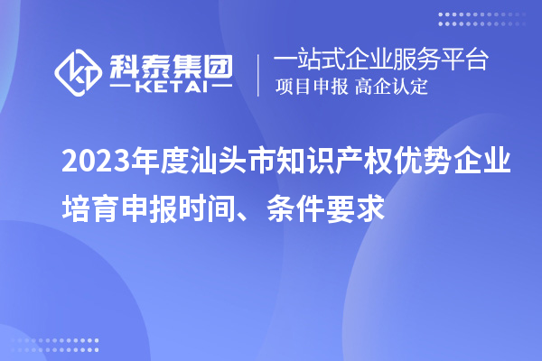 2023年度汕头市知识产权优势企业培育申报时间、条件要求