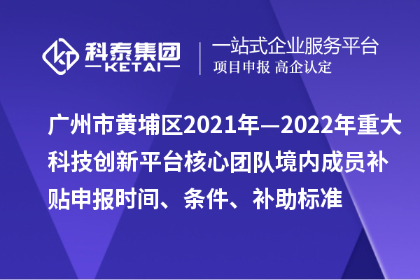 广州市黄埔区2021年—2022年重大科技创新平台核心团队境内成员补贴申报时间、条件、补助标准