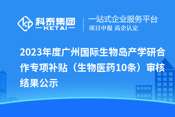 2023年度广州国际生物岛产学研合作专项补贴 （生物医药10条）审核结果公示