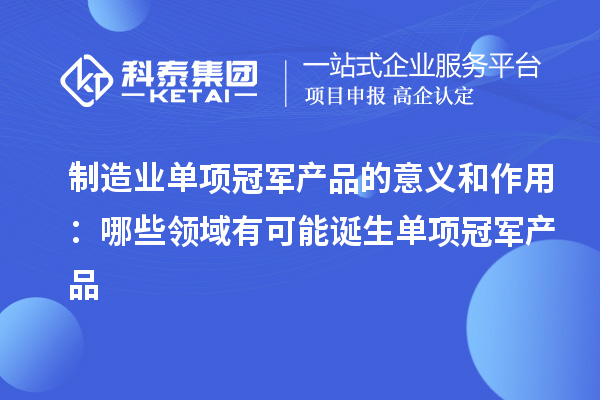 制造业单项冠军产品的意义和作用：哪些领域有可能诞生单项冠军产品